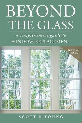 Beyond The Glass: A Comprehensive Guide To Window Replacement - Scott R Young - cover
