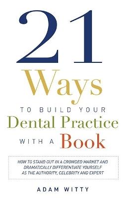 21 Ways to Build Your Dental Practice With a Book: How To Stand Out In A Crowded Market And Dramatically Differentiate Yourself As The Authority, Celebrity and Expert - Adam Witty - cover
