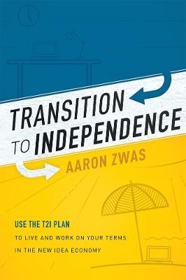 Transition To Independence: Use The T2I Plan To Live And Work On Your Terms In The New Idea Economy - Aaron Zwas - cover
