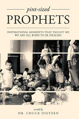 Pint-sized Prophets: Inspirational Moments That Taught Me We Are All Born To Be Healers - Dr. Chuck Dietzen - cover