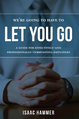 We're Going To Have To Let You Go: A Guide For Effectively--and Professionally--Terminating Employees - Isaac Hammer - cover