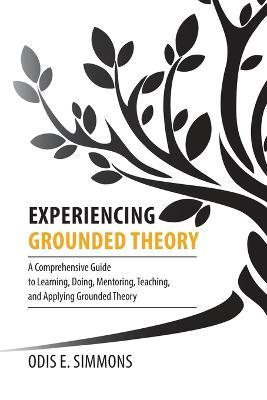 Experiencing Grounded Theory: A Comprehensive Guide to Learning, Doing, Mentoring, Teaching, and Applying Grounded Theory - Odis E Simmons - cover