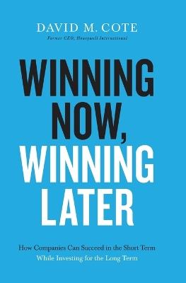 Winning Now, Winning Later: How Companies Can Succeed in the Short Term While Investing for the Long Term - David M. Cote - cover