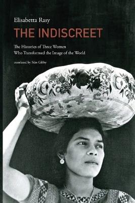 The Indiscreet: The Histories of Three Women Who Transformed the Image of the World - Elisabetta Rasy - cover