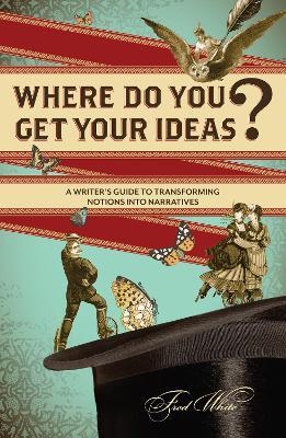 Where Do You Get Your Ideas?: A Writer's Guide to Transforming Notions Into Narratives - Fred White - cover