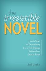 The Irresistible Novel: How to Craft an Extraordinary Story That Engages Readers from Start to Finish