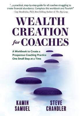 Wealth Creation for Coaches: A Workbook to Create a Prosperous Coaching Practice One Small Step at a Time - Kamin Samuel,Steve Chandler - cover