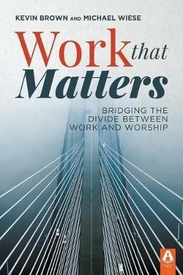 Work That Matters: Bridging the Divide Between Work and Worship - Kevin Brown,Michael Wiese - cover