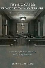 Trying Cases: Promise, Prove, Persuade: A manual for law students and young lawyers
