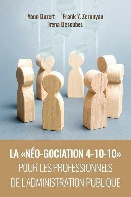 La Neo-Gociation 4-10-10 Pour Les Professionnels de l'Administration Publique: Negociation resonnee et raisonnee menant aux accords resilients, solidaires et soutenables - Yann Duzert,Frank Vram Zerunyan,Irena Descubes - cover