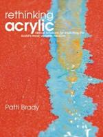 Rethinking Acrylic: Radical Solutions for Exploiting the World's Most Versatile Medium