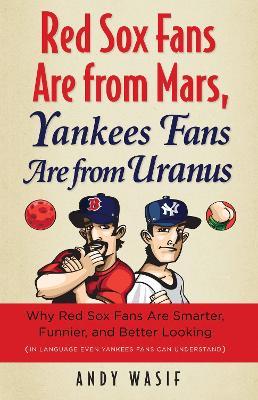 Red Sox Fans Are from Mars, Yankees Fans Are from Uranus: Why Red Sox Fans Are Smarter, Funnier, and Better Looking (In Language Even Yankee Fans Can Understand) - Andy Wasif - cover