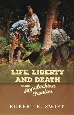 Life, Liberty and Death on the Appalachian Frontier - Robert B Swift - cover
