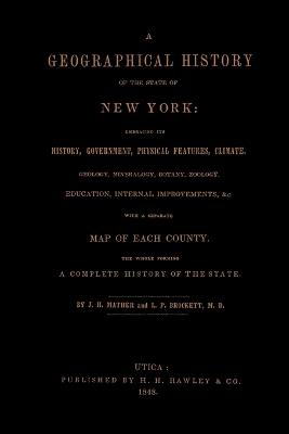 A Geographical History of the State of New York, (1848) Embracing Its History, Government, Physical Features, Climate, Geology, Mineralogy, Botany, Zoology, Education, Internal Improvements, &c.; with a Separate Map of Each County. The Whole Forming a Com - J. H. Mather,M. D. L. P. Brockett - cover