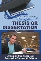 How to Write an Exceptional Thesis or Dissertation: A Step-by-Step Guide from Proposal to Successful Defense