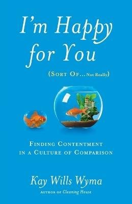 I'm Happy for you (Sort Of...Not Really): Finding Contentment in a Culture of Comparison - Kay Willis Wyma - cover