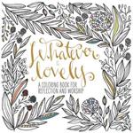 Adult Coloring Book: Whatever is Lovely: A Coloring Book for Reflection and Worship