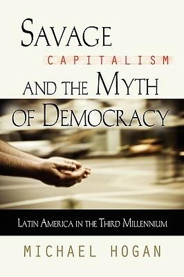 Savage Capitalism and the Myth of Democracy: Latin America in the Third Millennium - Michael Hogan - cover