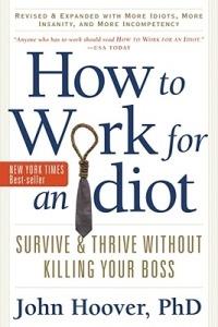 How to Work for an Idiot, Revised and Expanded with More Idiots, More Insanity, and More Incompetency: Survive and Thrive Without Killing Your Boss - John Hoover - cover