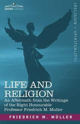 Life and Religion: An Aftermath from the Writings of the Right Honourable Professor F. Max Muller - Friedrich Maximilian Muller - cover