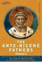 The Ante-Nicene Fathers: The Writings of the Fathers Down to A.D. 325 Volume I - The Apostolic Fathers with Justin Martyr and Irenaeus - cover