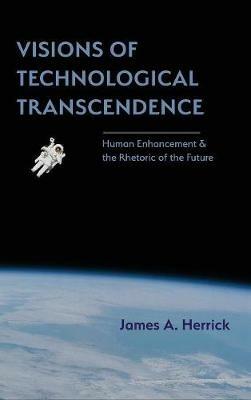 Visions of Technological Transcendence: Human Enhancement and the Rhetoric of the Future - James A Herrick - cover