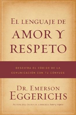 El lenguaje de amor y respeto: Descifra el codigo de la comunicacion con tu conyuge - Emerson Eggerichs - cover