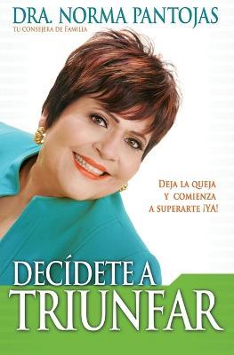 Decidete a triunfar: Deja la queja y comienza a superarte !ya! - Norma Pantojas - cover