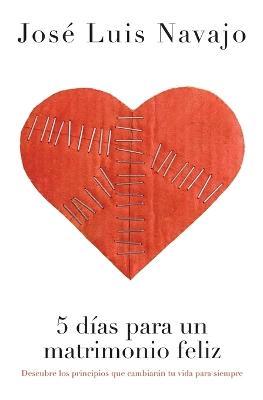 5 días para un matrimonio feliz: Descubre los principios que cambiarán tu vida para siempre - José Luis Navajo - cover