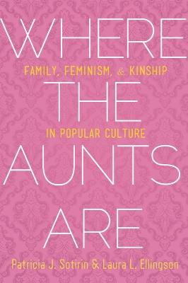 Where the Aunts Are: Family, Feminism, and Kinship in Popular Culture - Patricia J. Sotirin,Laura L. Ellingson - cover