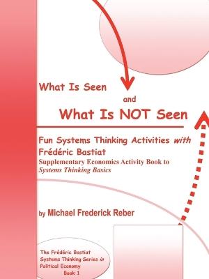 What Is Seen and What Is Not Seen: Fun Systems Thinking Activities with Frederic Bastiat. Supplementary Economics Activity Book to Systems Thinking Basics - Michael Frederick Reber - cover