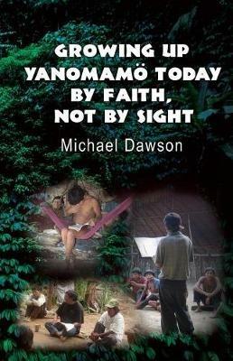 Growing Up Yanomamoe Today: By Faith, Not by Sight - Mike Dawson - cover