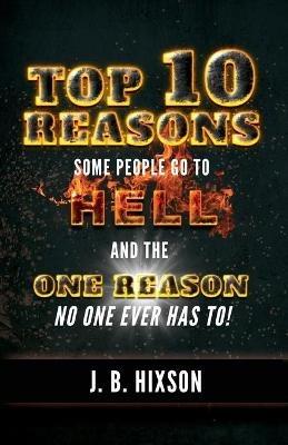 Top 10 Reasons Why Some People Go to Hell: And the One Reason No One Ever Has to! - J B Hixson - cover