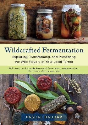 Wildcrafted Fermentation: Exploring, Transforming, and Preserving the Wild Flavors of Your Local Terroir - Pascal Baudar - cover