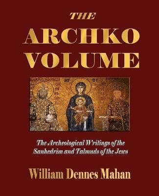 The Archko Volume Or, the Archeological Writings of the Sanhedrim and Talmuds of the Jews - William Dennes Mahan - cover
