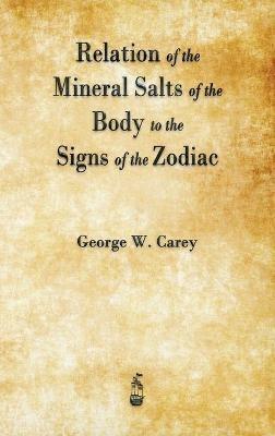 Relation of the Mineral Salts of the Body to the Signs of the Zodiac - George W Carey - cover
