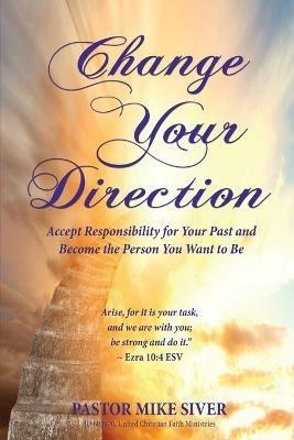 Change Your Direction: Accept Responsibility for Your Past and Become the Person You Want to Be - Pastor Mike Siver - cover
