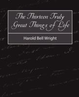 The Thirteen Truly Great Things in Life - Harold Bell Wright - Bell Wright Harold Bell Wright,Harold Bell Wright - cover
