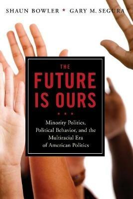 The Future Is Ours: Minority Politics, Political Behavior, and the Multiracial Era of American Politics - Shaun Bowler,Gary M. Segura - cover