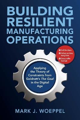 Building Resilient Manufacturing Operations: Applying the Theory of Constraints from Goldratt’s the Goal in the Digital Age - Mark Woeppel - cover
