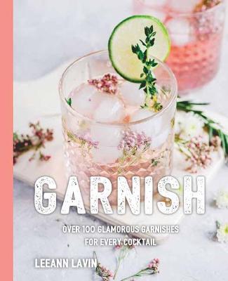 The Art of the Garnish: Over 100 Cocktails Finished With Style - Leeann Lavin - cover