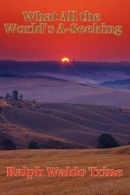 What All the World's A-Seeking: Or, The Vital Law of True Life, True Greatness Power and Happiness - Ralph Waldo Trine - cover