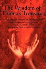 The Wisdom of Thomas Troward Vol I: The Edinburgh and Dore Lectures on Mental Science, the Law and the Word, the Creative Process in the Individual