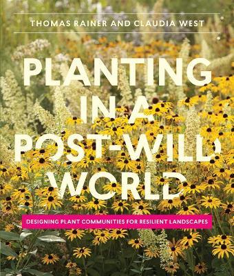 Planting in a Post-Wild World: Designing Plant Communities for Resilient Landscapes - Claudia West,Thomas Rainer - cover