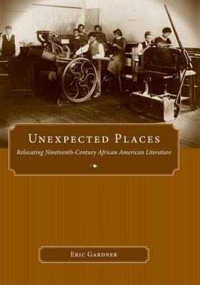 Unexpected Places: Relocating Nineteenth-Century African American Literature - Eric Gardner - cover
