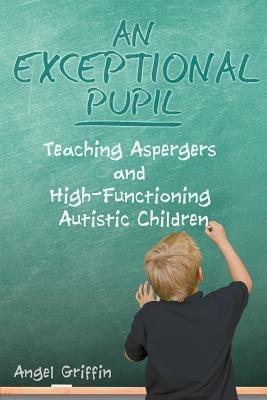An Exceptional Pupil: Teaching Aspergers and High-Functioning Autistic Children - Angel Griffin - cover