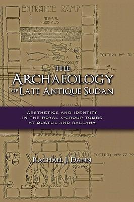 The Archaeology of Late Antique Sudan: Aesthetics and Identity in the Royal X-Group Tombs at Qustul and Ballana - Rachael J Dann - cover