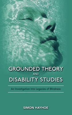 Grounded Theory and Disability Studies: An Investigation Into Legacies of Blindness - Simon Hayhoe - cover