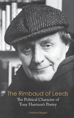 The Rimbaud of Leeds: The Political Character of Tony Harrison's Poetry - Christine Regan - cover