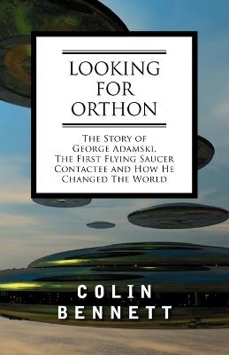 Looking for Orthon: The Story of George Adamski, the First Flying Saucer Contactee, and How He Changed the World - Colin Bennett - cover